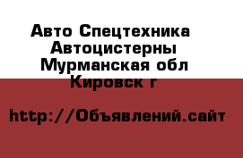 Авто Спецтехника - Автоцистерны. Мурманская обл.,Кировск г.